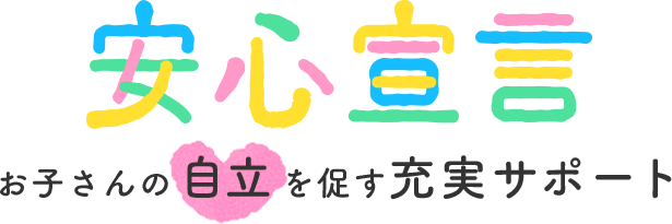 安心宣言 お子さんの自立を促す充実サポート